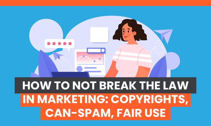 How to NOT Break the Law in Marketing: Copyrights, CAN-SPAM, Fair Use