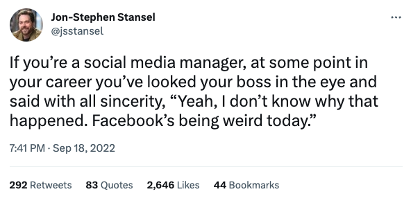 A Tweet from Jon Stephen-Stansel with the following text: If you’re a social media manager, at some point in your career you’ve looked your boss in the eye and said with all sincerity, “Yeah, I don’t know why that happened. Facebook’s being weird today.”