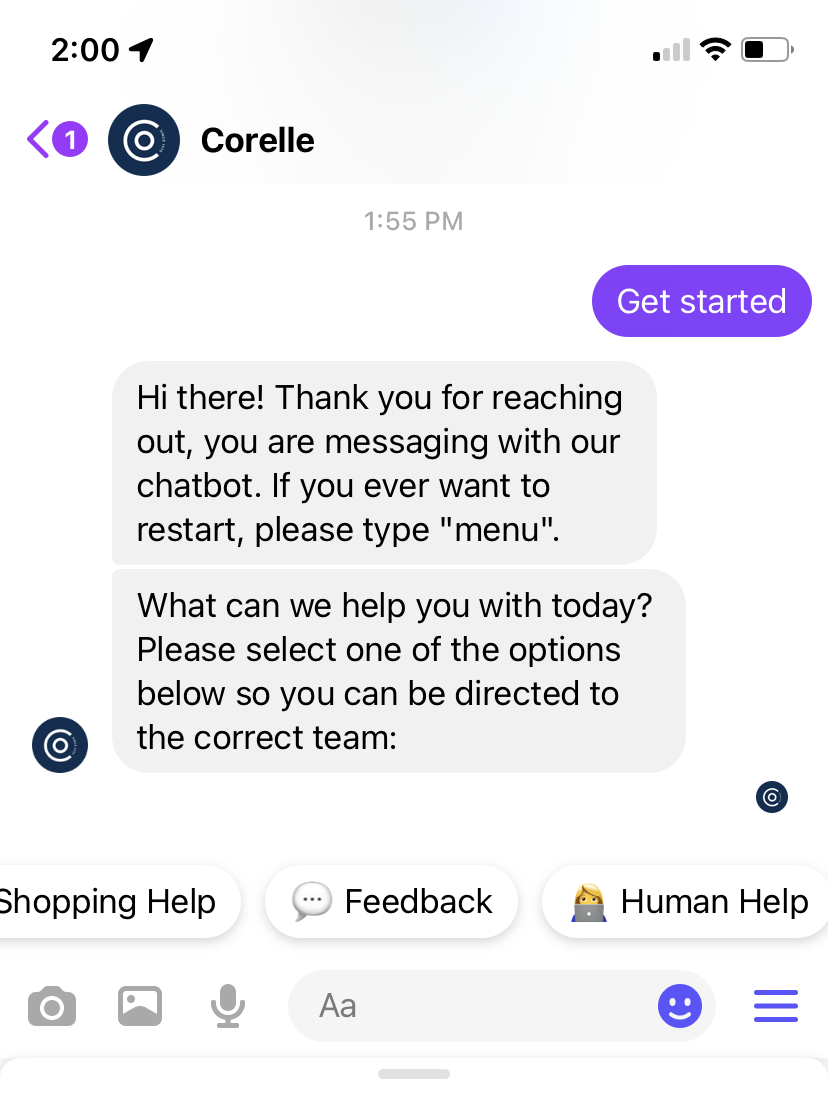 A screenshot of Corelle's Facebook Messenger chat bot. In the screenshot, the user sent an initial "Get started" prompt. The bot responds with, "Hi there! Thank you for reaching out, you are messaging with our chatbot. If you ever want to restart, please type "menu". What can we help you with today? Please select one of the options below so you can be directed to the correct team:"