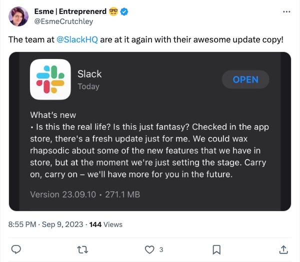 A screenshot of an X post from user @EsmeCrutchley. The post reads, “The team at @SlackHQ are at it again with their awesome update copy!”. The post includes a screenshot of a recent app update description from Slack, which reads, “What’s new? Is this the real life? Is this just fantasy? Checked in the app store, there’s a fresh update just for me. We could wax rhapsodic about some of the new features that we have in store, but at the moment we’re just setting the stage. Carry on, carry on - we’ll have more for you in the future.”