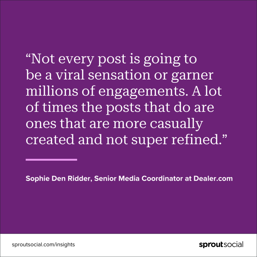 A purple graphic with a quote that reads, “Not every post is going to be a viral sensation or garner millions of engagements. A lot of times the posts that do are ones that are more casually created and not super refined.” by Sophie Den Ridder Senior Media Coordinator at Dealer.com