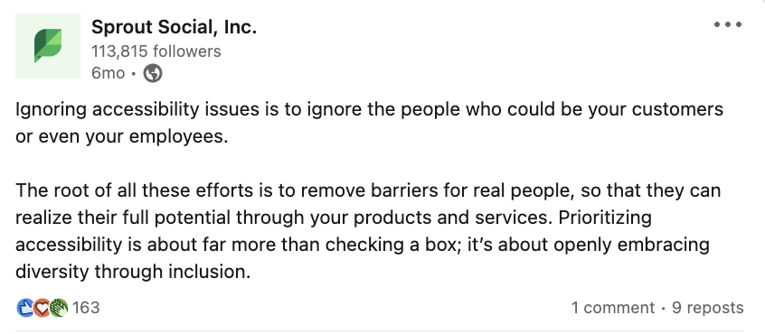 A LinkedIn post from Sprout Social that reads: Ignoring accessibility issues is to ignore the people who could be your customers or even your employees. The root of all these efforts is to remove barriers for real people, so that they can realize their full potential through your products and services. Prioritizing accessibility is about far more than checking a box; it's about openly embracing diversity through inclusion. 
